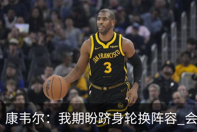 康韦尔：我期盼跻身轮换阵容 会时刻做好准备 感恩当下